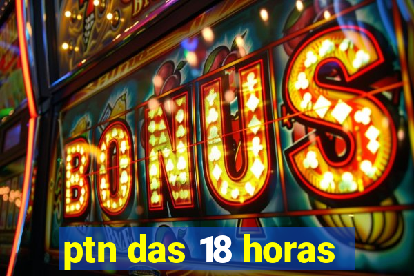 ptn das 18 horas